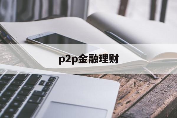 p2p金融理财(P2P金融理财招聘)